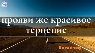 Прояви же красивое терпение! КОРАН 70:5