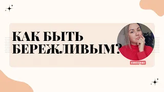 КАК БЫТЬ БЕРЕЖЛИВЫМ? Как экономить , но про этом не забывать жить  свою жизнь.