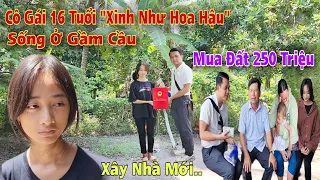 Đổi đời Thiếu Nữ 16 tuổi sống ở Gầm Cầu suốt 8 năm mua Đất 250 triệu bất ngờ Mẹ không thể đứng tên