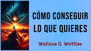CÓMO CONSEGUIR LO QUE QUIERES - Wallace D. Wattles - AUDIOLIBRO