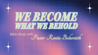 Bible Study II We Become What We Behold II Pastor Renita Bickersteth II February 27, 2024