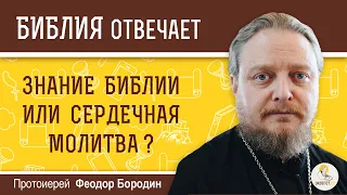 Что важнее: хорошее знание Библии или сердечная молитва? Библия отвечает. Протоиерей Феодор Бородин