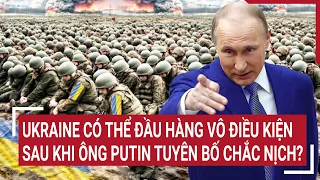 Điểm nóng thế giới: Ukraine có thể đầu hàng vô điều kiện sau khi ông Putin tuyên bố chắc nịch?