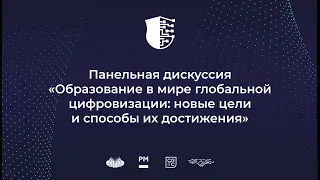 Панельная дискуссия «Образование в мире глобальной цифровизации: новые цели и способы их достижения»