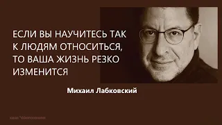 ЕСЛИ ВЫ  НАУЧИТЕСЬ ТАК К ЛЮДЯМ ОТНОСИТЬСЯ, ТО ВАША ЖИЗНЬ РЕЗКО ИЗМЕНИТСЯ  Михаил Лабковский