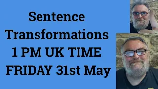 Sentence Transformations 1 PM UK TIME FRIDAY 31st May