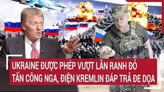 Điểm nóng thế giới: Ukraine được phép vượt lằn ranh đỏ tấn công Nga, Điện Kremlin đáp trả đe dọa