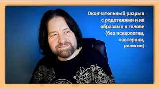 Окончательный разрыв с родителями и их образами в голове (без психологии, эзотерики и религии)