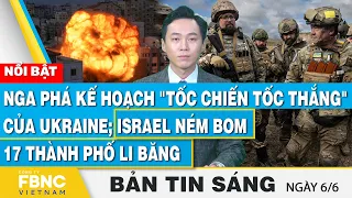 Tin Sáng 6/6 | Nga phá kế hoạch tốc chiến tốc thắng của Ukraine; Israel ném bom 17 thành phố Li Băng