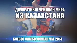 ДВУКРАТНЫЙ ЧЕМПИОН МИРА ИЗ КАЗАХСТАНА. БОЕВОЕ САМБО. ФИНАЛ ЧМ-2014. (HD КАЧЕСТВО).