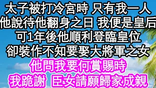 太子被打冷宮時 只有我一人，他說待他翻身之日 我便是皇后，可1年後他順利登臨皇位，卻裝作不知要娶大將軍之女，他問我要何賞賜時，我跪謝臣女請願歸家成親| #為人處世#生活經驗#情感故事#養老#退休