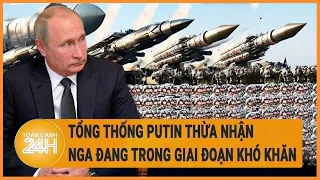 Toàn cảnh thế giới:  Tổng thống Putin thừa nhận Nga đang trong giai đoạn khó khăn