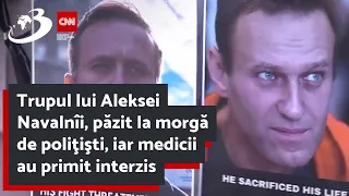 Trupul lui Aleksei Navalnîi, păzit la morgă de poliţişti, iar medicii au primit interzis