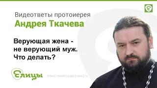 Неверующий муж при верующей жене. Как быть? Протоиерей Андрей Ткачев