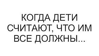 Когда дети считают, что им все должны