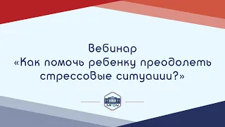 Вебинар Академии родительства «Как помочь ребенку преодолеть стрессовые ситуации?»