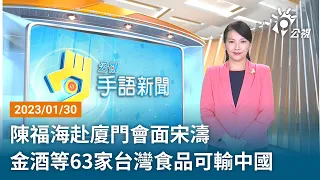 20230130 公視手語新聞 完整版｜陳福海赴廈門會面宋濤 金酒等63家台灣食品可輸中國