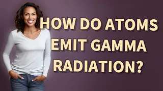 How do atoms emit gamma radiation?