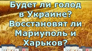 Будет ли голод в Украине? Восстановят ли Мариуполь и Харьков?