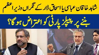 Shahid Khaqan Abbasi Ya Ishaq Dar Kay Nigran Wazir-e-Azam Banay Per Peoples Party Ko Aitraz Ho Ga?