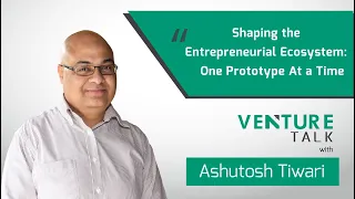 Venture Talk with Ashutosh Tiwari | Shaping the Entrepreneurial Ecosystem: One Prototype At a Time