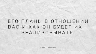 Его планы в отношении вас и как он будет их реализовывать.