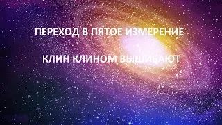 ПЕРЕХОД В ПЯТОЕ ИЗМЕРЕНИЕ (КЛИН КЛИНОМ ВЫШИБАЮТ)