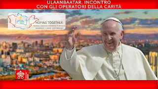 Ulaanbaatar, Incontro con gli operatori della carità, 4 settembre, Papa Francesco