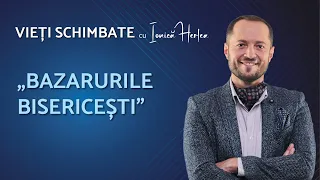 „BAZARURILE BISERICEȘTI” | VIEȚI SCHIMBATE cu IONICĂ HERLEA