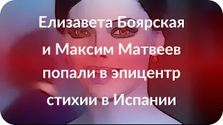 Елизавета Боярская и Максим Матвеев попали в эпицентр стихии в Испании