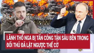 Điểm nóng thế giới: Lãnh thổ Nga bị tấn công tận sâu bên trong, đối thủ đã lật ngược thế cờ