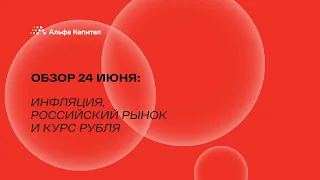 Обзор 24 июня: инфляция, российский рынок и курс рубля