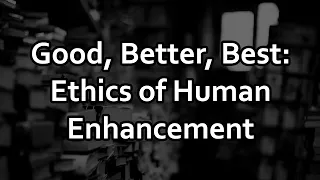 Good, Better, Best: Ethics of Human Enhancement