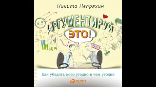 Никита Непряхин – Аргументируй это! Как убедить кого угодно в чем угодно. [Аудиокнига]