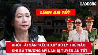 Tử hình bà Trương Mỹ Lan: Khối tài sản “kếch xù” với nhiều bất động sản và tiền mặt xử lý ra sao?