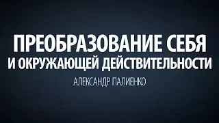 Преобразование себя и окружающей действительности. Александр Палиенко.