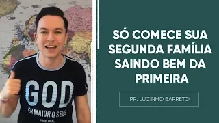 Só comece sua segunda família SAINDO BEM da primeira | Pr. Lucinho