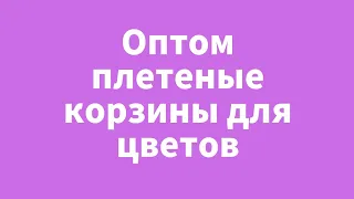 Оптом плетеные корзины для цветов