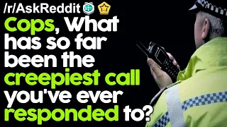 Cops, What has so far been the creepiest call you've ever responded to? r/AskReddit Reddit Stories