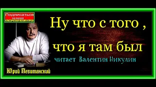 Юрий Левитанский  , Ну что с того ,что я там был , читает  Валентин Никулин