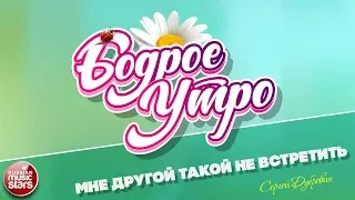 БОДРОЕ УТРО ❀ ПЕСНИ ДЛЯ ХОРОШЕГО НАСТРОЕНИЯ ❀ МНЕ ДРУГОЙ ТАКОЙ НЕ ВСТРЕТИТЬ ❀ СЕРГЕЙ ДУБРОВИН