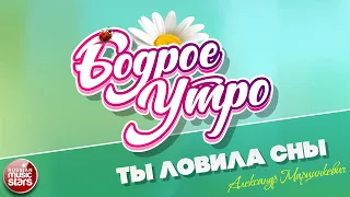 БОДРОЕ УТРО ❀ ПЕСНИ ДЛЯ ХОРОШЕГО НАСТРОЕНИЯ ❀ АЛЕКСАНДР МАРЦИНКЕВИЧ — ТЫ ЛОВИЛА СНЫ