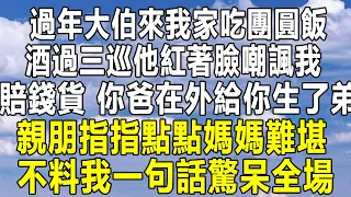 過年大伯來我家吃團圓飯，酒過三巡他紅著臉嘲諷我：賠錢貨！你爸在外給你生了弟弟，親朋指指點點媽媽窘迫難堪，不料我起身一句話驚呆全場#民间故事 #情感 #為人處世 #中年 #深夜讀書 #情感秘密