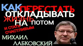 КАК ПЕРЕСТАТЬ ОТКЛАДЫВАТЬ ЖИЗНЬ НА ПОТОМ И СТАТЬ СЧАСТЛИВЫМ.   МИХАИЛ ЛАБКОВСКИЙ