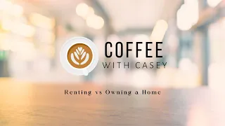 Renting vs Owning a Home, Coffee with Casey