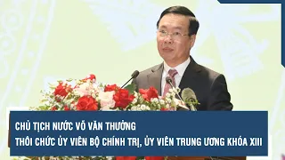 Chủ tịch nước Võ Văn Thưởng thôi chức Ủy viên Bộ Chính trị, Ủy viên Trung ương Khóa XIII | VTs