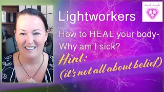 Lightworkers= How to HEAL your body- Why am I sick? (Hint: it's not all about belief)