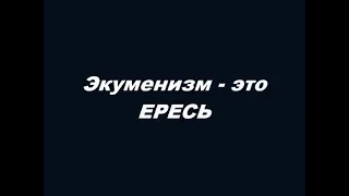 Экуменизм - это ЕРЕСЬ