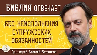 БЕС НЕИСПОЛНЕНИЯ СУПРУЖЕСКИХ ОБЯЗАННОСТЕЙ.  Протоиерей Алексей Батаногов