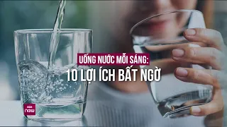 Uống nước mỗi buổi sáng, 10 tác dụng bất ngờ | VTC Now